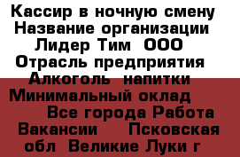 Кассир в ночную смену › Название организации ­ Лидер Тим, ООО › Отрасль предприятия ­ Алкоголь, напитки › Минимальный оклад ­ 36 000 - Все города Работа » Вакансии   . Псковская обл.,Великие Луки г.